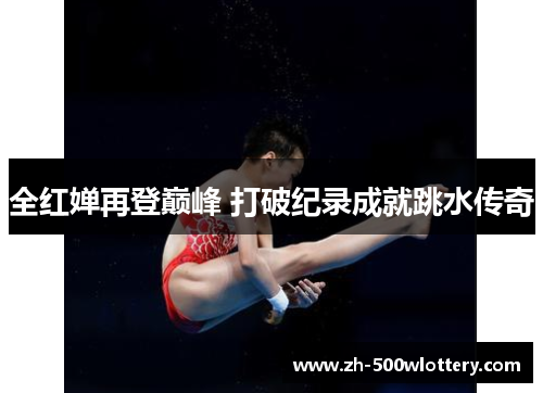 全红婵再登巅峰 打破纪录成就跳水传奇 全红婵再登巅峰 打破纪录成就跳水传奇