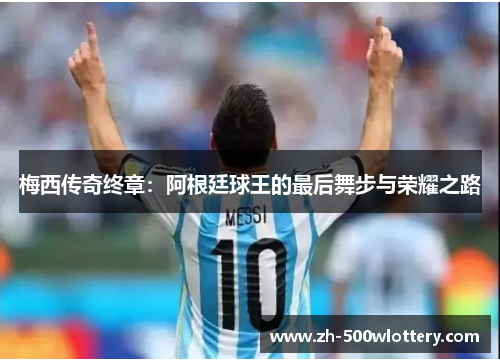 梅西传奇终章：阿根廷球王的最后舞步与荣耀之路