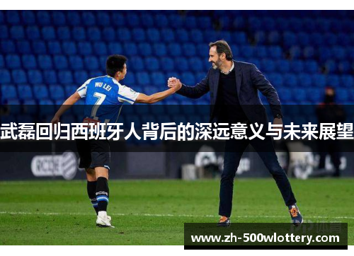武磊回归西班牙人背后的深远意义与未来展望