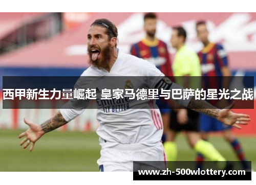 西甲新生力量崛起 皇家马德里与巴萨的星光之战