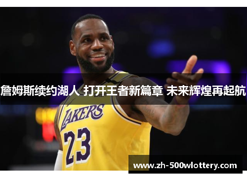 詹姆斯续约湖人 打开王者新篇章 未来辉煌再起航