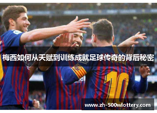 梅西如何从天赋到训练成就足球传奇的背后秘密