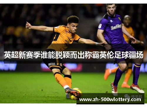 英超新赛季谁能脱颖而出称霸英伦足球疆场