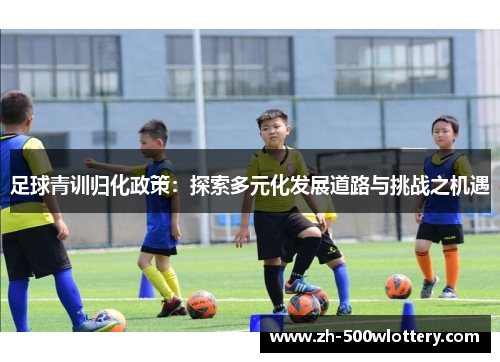 足球青训归化政策:探索多元化发展道路与挑战之机遇 足球青训归化政策:探索多元化发展道路与挑战之机遇