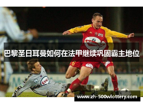 巴黎圣日耳曼如何在法甲继续巩固霸主地位