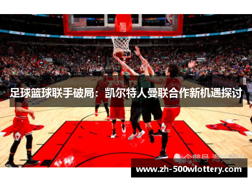 足球篮球联手破局:凯尔特人曼联合作新机遇探讨 足球篮球联手破局:凯尔特人曼联合作新机遇探讨