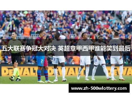 五大联赛争冠大对决 英超意甲西甲谁能笑到最后 五大联赛争冠大对决 英超意甲西甲谁能笑到最后
