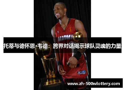 托蒂与德怀恩·韦德：跨界对话揭示球队灵魂的力量